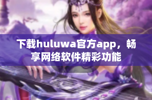 下載huluwa官方app，暢享網(wǎng)絡(luò)軟件精彩功能