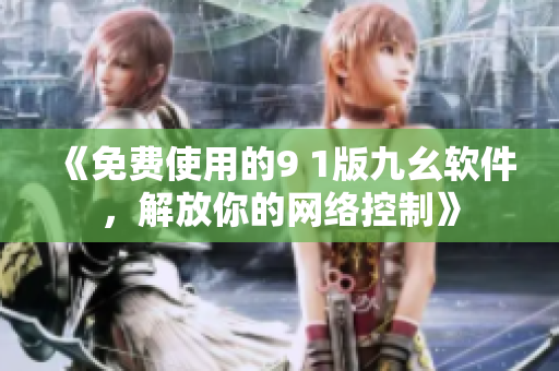 《免費(fèi)使用的9 1版九幺軟件，解放你的網(wǎng)絡(luò)控制》