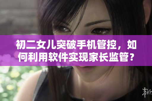 初二女兒突破手機管控，如何利用軟件實現(xiàn)家長監(jiān)管？