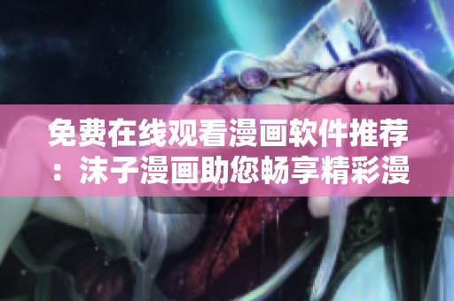 免費(fèi)在線(xiàn)觀看漫畫(huà)軟件推薦：沫子漫畫(huà)助您暢享精彩漫畫(huà)世界