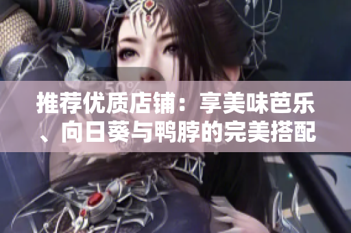 推薦優(yōu)質店鋪：享美味芭樂、向日葵與鴨脖的完美搭配