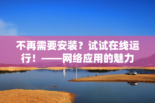 不再需要安裝？試試在線運(yùn)行！——網(wǎng)絡(luò)應(yīng)用的魅力