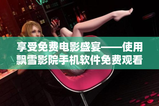 享受免費(fèi)電影盛宴——使用飄雪影院手機(jī)軟件免費(fèi)觀看各類(lèi)影片