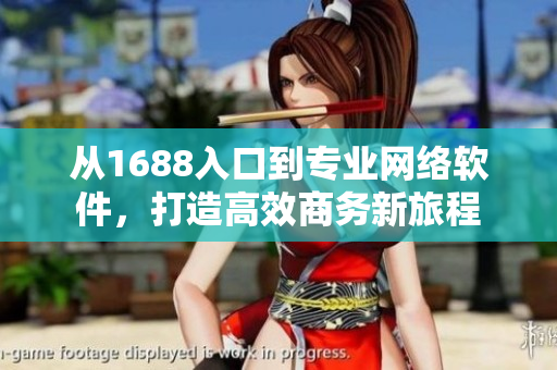 從1688入口到專(zhuān)業(yè)網(wǎng)絡(luò)軟件，打造高效商務(wù)新旅程