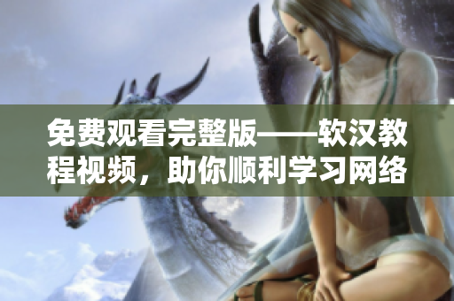 免費(fèi)觀看完整版——軟漢教程視頻，助你順利學(xué)習(xí)網(wǎng)絡(luò)軟件開發(fā)技巧