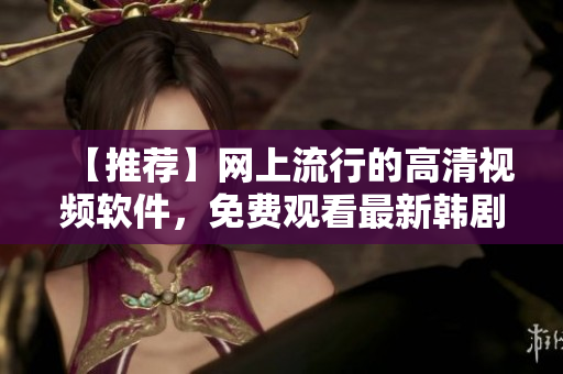 【推薦】網(wǎng)上流行的高清視頻軟件，免費觀看最新韓??！