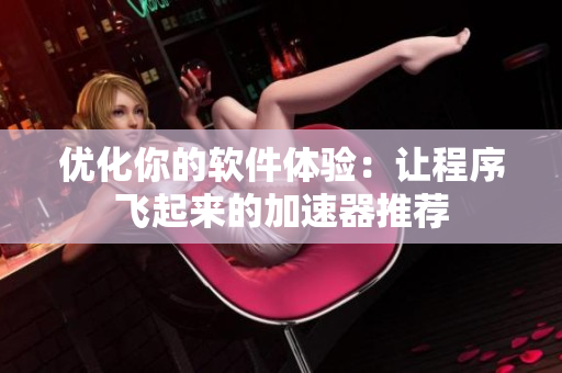 優(yōu)化你的軟件體驗(yàn)：讓程序飛起來(lái)的加速器推薦