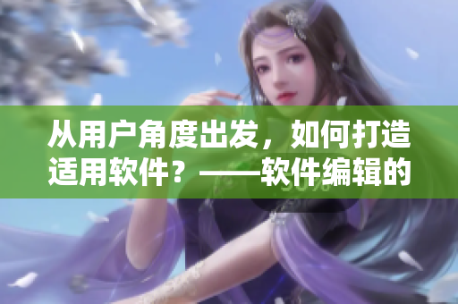 從用戶角度出發(fā)，如何打造適用軟件？——軟件編輯的經(jīng)驗(yàn)分享