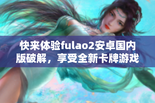 快來體驗(yàn)fulao2安卓國內(nèi)版破解，享受全新卡牌游戲