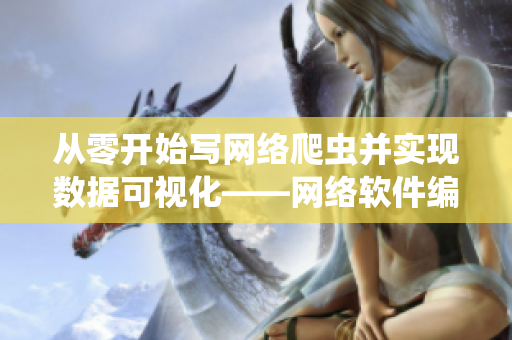 從零開始寫網(wǎng)絡(luò)爬蟲并實現(xiàn)數(shù)據(jù)可視化——網(wǎng)絡(luò)軟件編輯分享經(jīng)驗