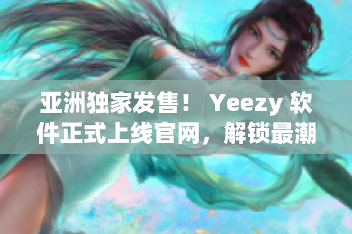 亞洲獨家發(fā)售！ Yeezy 軟件正式上線官網，解鎖最潮網絡潮鞋