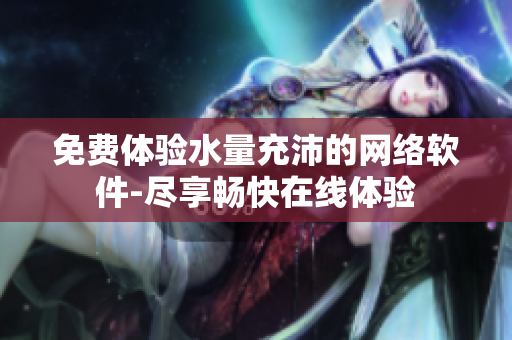 免費(fèi)體驗(yàn)水量充沛的網(wǎng)絡(luò)軟件-盡享暢快在線體驗(yàn)