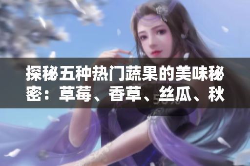 探秘五種熱門蔬果的美味秘密：草莓、香草、絲瓜、秋葵、向日葵和榴蓮
