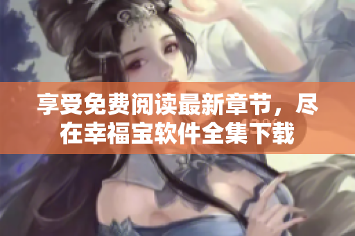 享受免費(fèi)閱讀最新章節(jié)，盡在幸福寶軟件全集下載