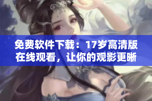 免費軟件下載：17歲高清版在線觀看，讓你的觀影更晰更流暢