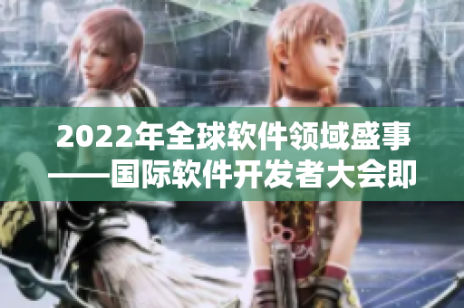 2022年全球軟件領(lǐng)域盛事——國際軟件開發(fā)者大會(huì)即將揭幕