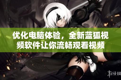 優(yōu)化電腦體驗，全新藍狐視頻軟件讓你流暢觀看視頻