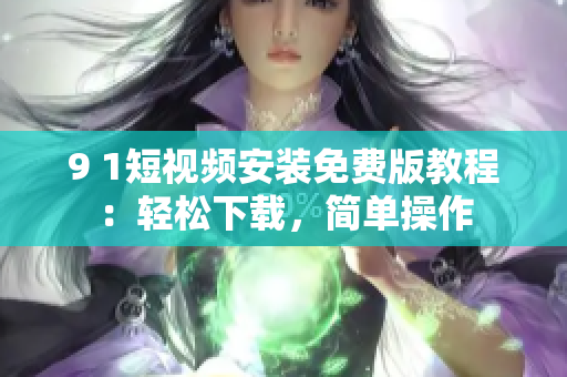 9 1短視頻安裝免費(fèi)版教程：輕松下載，簡(jiǎn)單操作