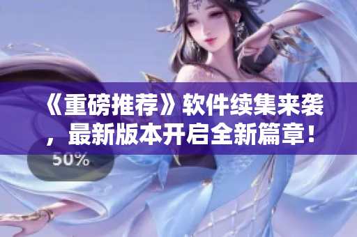 《重磅推薦》軟件續(xù)集來襲，最新版本開啟全新篇章！