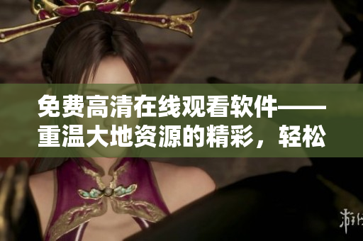免費(fèi)高清在線觀看軟件——重溫大地資源的精彩，輕松暢享影視樂趣