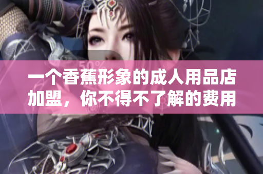 一個香蕉形象的成人用品店加盟，你不得不了解的費用及合作細節(jié)