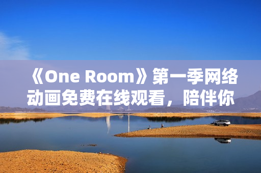《One Room》第一季網(wǎng)絡動畫免費在線觀看，陪伴你的孤獨夜晚！