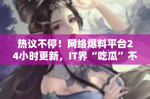 熱議不停！網(wǎng)絡(luò)爆料平臺24小時更新，IT界“吃瓜”不打烊
