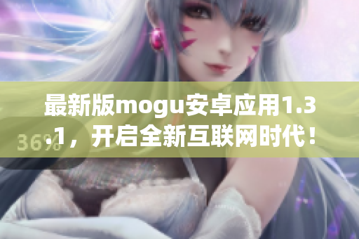 最新版mogu安卓應用1.3.1，開啟全新互聯(lián)網(wǎng)時代！