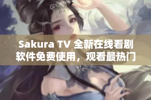 Sakura TV 全新在線看劇軟件免費(fèi)使用，觀看最熱門電視劇