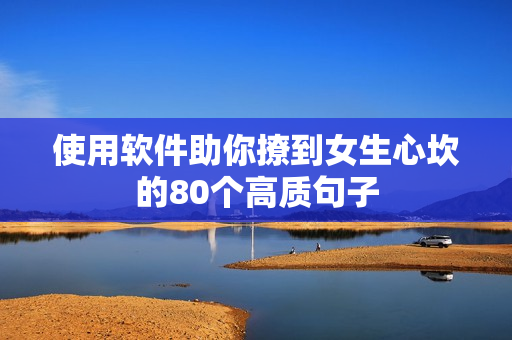 使用軟件助你撩到女生心坎的80個高質(zhì)句子