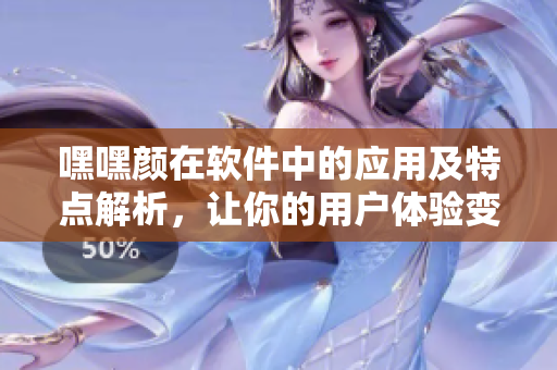 嘿嘿顏在軟件中的應(yīng)用及特點(diǎn)解析，讓你的用戶體驗(yàn)變得更加舒適自然