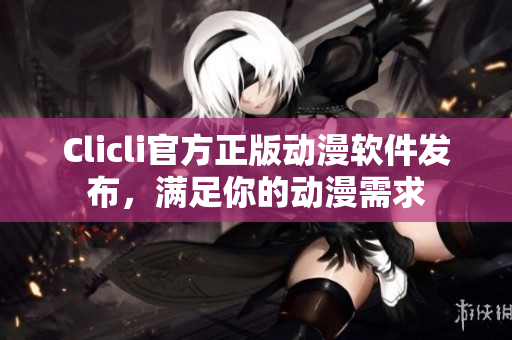 Clicli官方正版動漫軟件發(fā)布，滿足你的動漫需求
