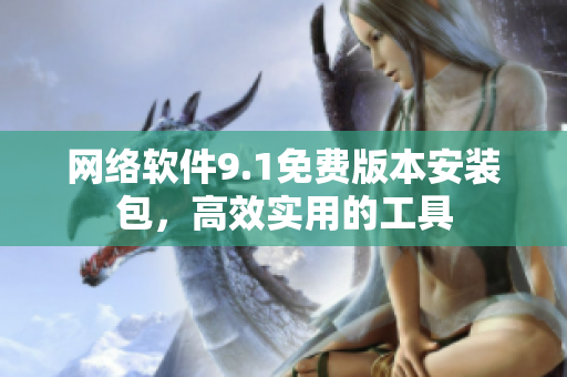 網(wǎng)絡(luò)軟件9.1免費(fèi)版本安裝包，高效實(shí)用的工具