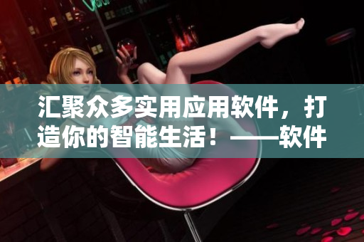匯聚眾多實(shí)用應(yīng)用軟件，打造你的智能生活！——軟件精選推薦