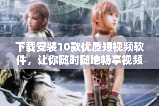 下載安裝10款優(yōu)質(zhì)短視頻軟件，讓你隨時(shí)隨地暢享視頻樂(lè)趣