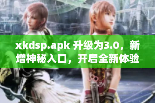 xkdsp.apk 升級(jí)為3.0，新增神秘入口，開啟全新體驗(yàn)