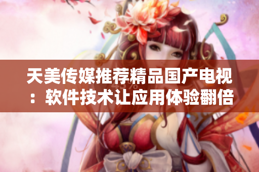 天美傳媒推薦精品國(guó)產(chǎn)電視：軟件技術(shù)讓應(yīng)用體驗(yàn)翻倍