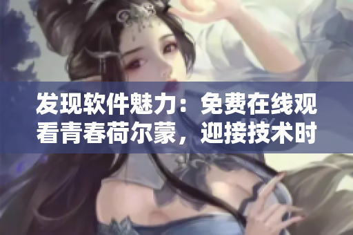 發(fā)現(xiàn)軟件魅力：免費(fèi)在線觀看青春荷爾蒙，迎接技術(shù)時(shí)代挑戰(zhàn)