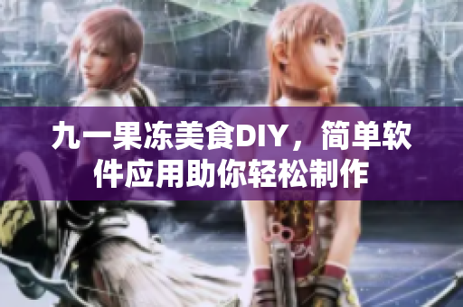 九一果凍美食DIY，簡(jiǎn)單軟件應(yīng)用助你輕松制作