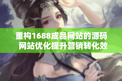 重構(gòu)1688成品網(wǎng)站的源碼  網(wǎng)站優(yōu)化提升營(yíng)銷轉(zhuǎn)化效果