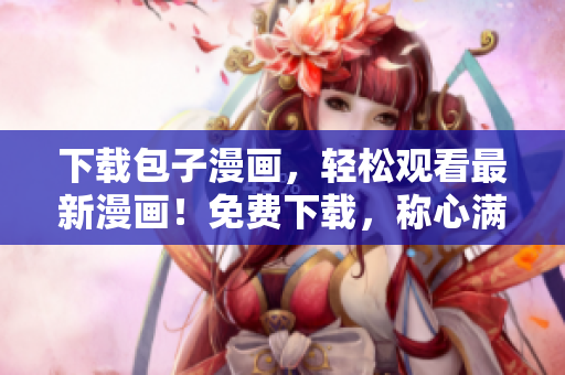 下載包子漫畫，輕松觀看最新漫畫！免費下載，稱心滿意的閱讀體驗！