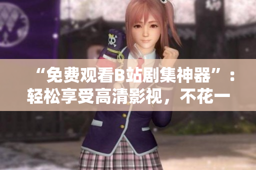 “免費(fèi)觀看B站劇集神器”：輕松享受高清影視，不花一分錢！