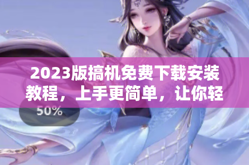 2023版搞機(jī)免費(fèi)下載安裝教程，上手更簡(jiǎn)單，讓你輕松體驗(yàn)最新軟件！