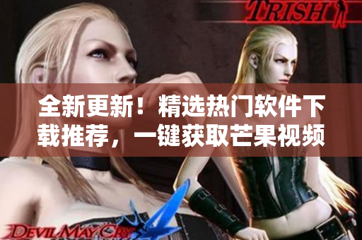 全新更新！精選熱門軟件下載推薦，一鍵獲取芒果視頻免費(fèi)下載大全