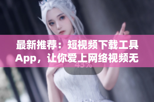 最新推薦：短視頻下載工具App，讓你愛上網(wǎng)絡(luò)視頻無限暢享！