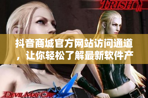 抖音商城官方網(wǎng)站訪問(wèn)通道，讓你輕松了解最新軟件產(chǎn)品