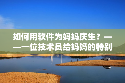 如何用軟件為媽媽慶生？——一位技術(shù)員給媽媽的特別禮物