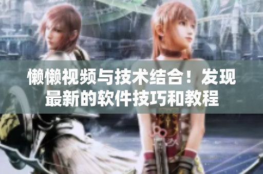 懶懶視頻與技術(shù)結(jié)合！發(fā)現(xiàn)最新的軟件技巧和教程