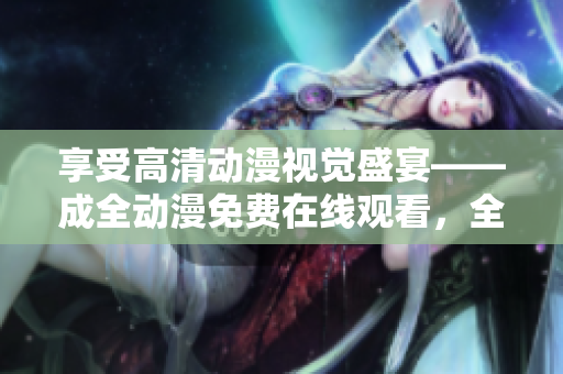 享受高清動(dòng)漫視覺(jué)盛宴——成全動(dòng)漫免費(fèi)在線觀看，全新火熱上線！