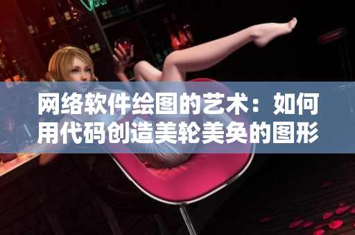 網絡軟件繪圖的藝術：如何用代碼創(chuàng)造美輪美奐的圖形